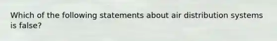 Which of the following statements about air distribution systems is false?