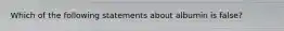 Which of the following statements about albumin is false?