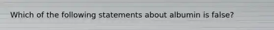 Which of the following statements about albumin is false?