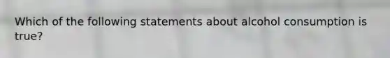 Which of the following statements about alcohol consumption is true?