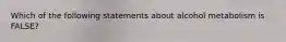 Which of the following statements about alcohol metabolism is FALSE?