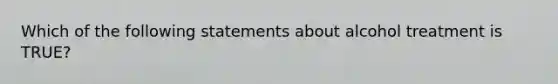 Which of the following statements about alcohol treatment is TRUE?