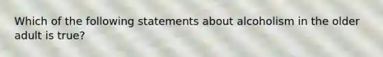 Which of the following statements about alcoholism in the older adult is true?