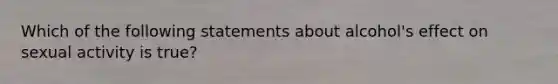 Which of the following statements about alcohol's effect on sexual activity is true?