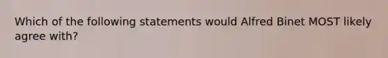 Which of the following statements would Alfred Binet MOST likely agree with?