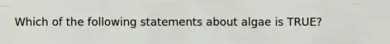 Which of the following statements about algae is TRUE?