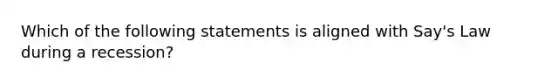 Which of the following statements is aligned with Say's Law during a recession?