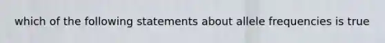 which of the following statements about allele frequencies is true