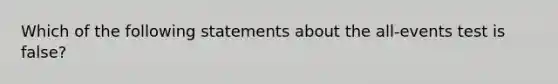 Which of the following statements about the all-events test is false?