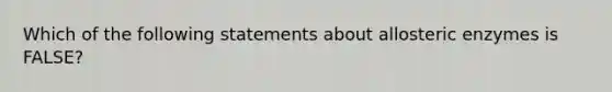 Which of the following statements about allosteric enzymes is FALSE?