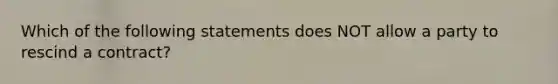 Which of the following statements does NOT allow a party to rescind a contract?