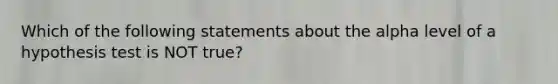 Which of the following statements about the alpha level of a hypothesis test is NOT true?