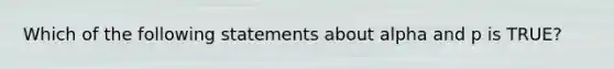 Which of the following statements about alpha and p is TRUE?