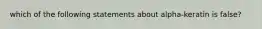 which of the following statements about alpha-keratin is false?