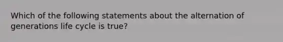 Which of the following statements about the alternation of generations life cycle is true?