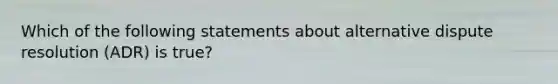 Which of the following statements about alternative dispute resolution (ADR) is true?