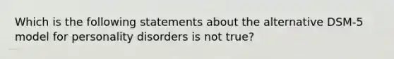 Which is the following statements about the alternative DSM-5 model for personality disorders is not true?