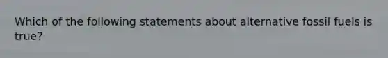 Which of the following statements about alternative fossil fuels is true?