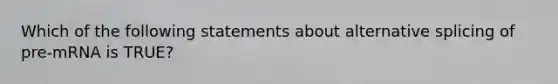 Which of the following statements about alternative splicing of pre-mRNA is TRUE?