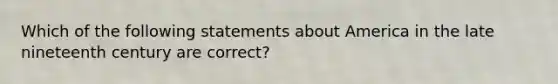 Which of the following statements about America in the late nineteenth century are correct?