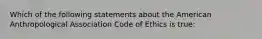 Which of the following statements about the American Anthropological Association Code of Ethics is true: