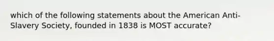 which of the following statements about the American Anti-Slavery Society, founded in 1838 is MOST accurate?