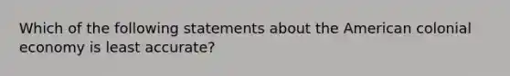 Which of the following statements about the American colonial economy is least accurate?