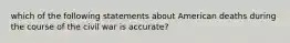 which of the following statements about American deaths during the course of the civil war is accurate?