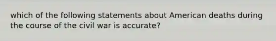 which of the following statements about American deaths during the course of the civil war is accurate?