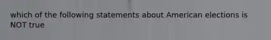 which of the following statements about American elections is NOT true