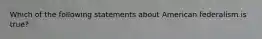 Which of the following statements about American federalism is true?