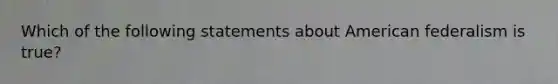 Which of the following statements about American federalism is true?