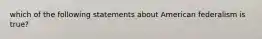 which of the following statements about American federalism is true?