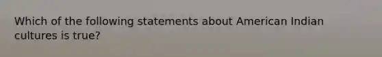 Which of the following statements about American Indian cultures is true?