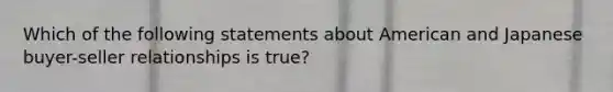 Which of the following statements about American and Japanese buyer-seller relationships is true?