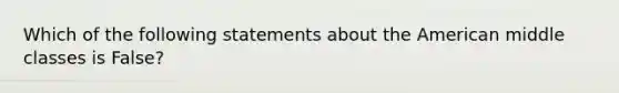 Which of the following statements about the American middle classes is False?