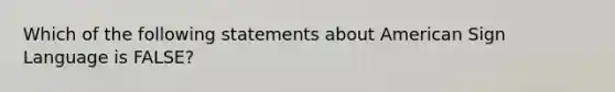 Which of the following statements about American Sign Language is FALSE?