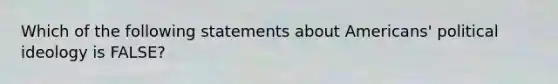 Which of the following statements about Americans' political ideology is FALSE?