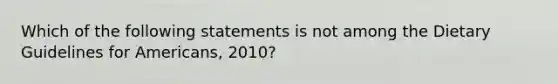 Which of the following statements is not among the Dietary Guidelines for Americans, 2010?