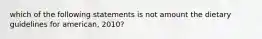 which of the following statements is not amount the dietary guidelines for american, 2010?