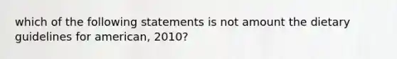 which of the following statements is not amount the dietary guidelines for american, 2010?