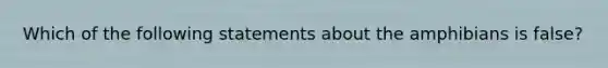 Which of the following statements about the amphibians is false?