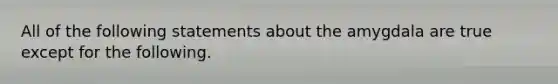 All of the following statements about the amygdala are true except for the following.