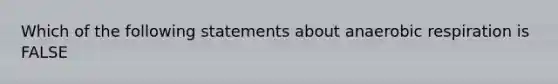 Which of the following statements about anaerobic respiration is FALSE