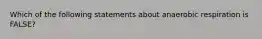 Which of the following statements about anaerobic respiration is FALSE?