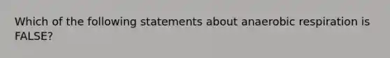 Which of the following statements about anaerobic respiration is FALSE?