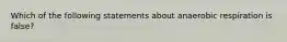 Which of the following statements about anaerobic respiration is false?