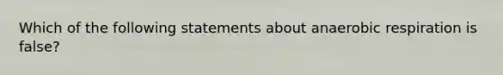 Which of the following statements about anaerobic respiration is false?