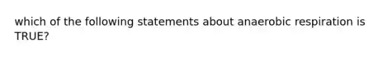 which of the following statements about anaerobic respiration is TRUE?