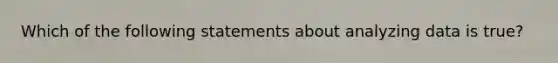 Which of the following statements about analyzing data is true?